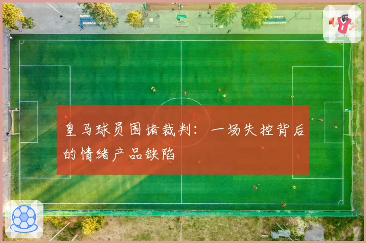 皇马球员围堵裁判：一场失控背后的情绪产品缺陷