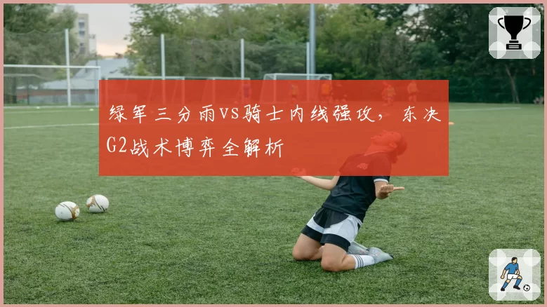 绿军三分雨vs骑士内线强攻,东决G2战术博弈全解析