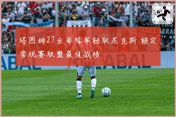 塔图姆27分率绿军轻取尼克斯 锁定常规赛联盟最佳战绩