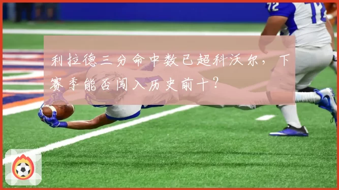 利拉德三分命中数已超科沃尔，下赛季能否闯入历史前十？