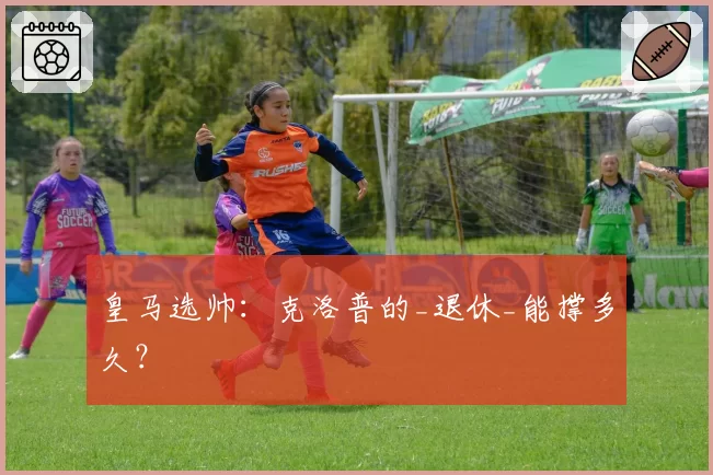 皇马选帅：克洛普的_退休_能撑多久？