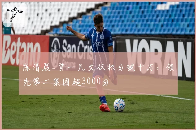 陈清晨_贾一凡女双积分破十万，领先第二集团超3000分