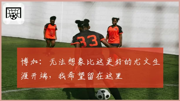 博加：无法想象比这更好的尤文生涯开端，我希望留在这里