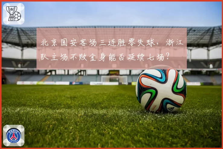 北京国安客场三连胜零失球,浙江队主场不败金身能否延续七场?