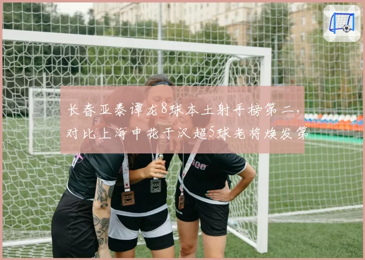 长春亚泰谭龙8球本土射手榜第二，对比上海申花于汉超5球老将焕发第二春