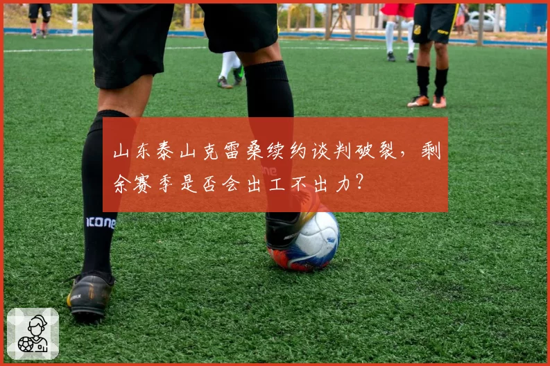 山东泰山克雷桑续约谈判破裂，剩余赛季是否会出工不出力？