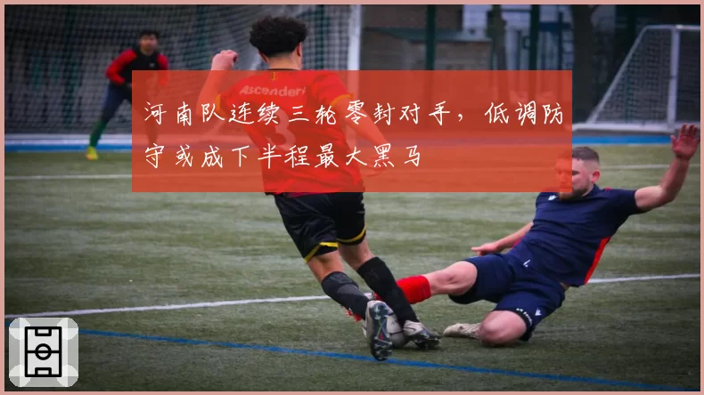 河南队连续三轮零封对手，低调防守或成下半程最大黑马