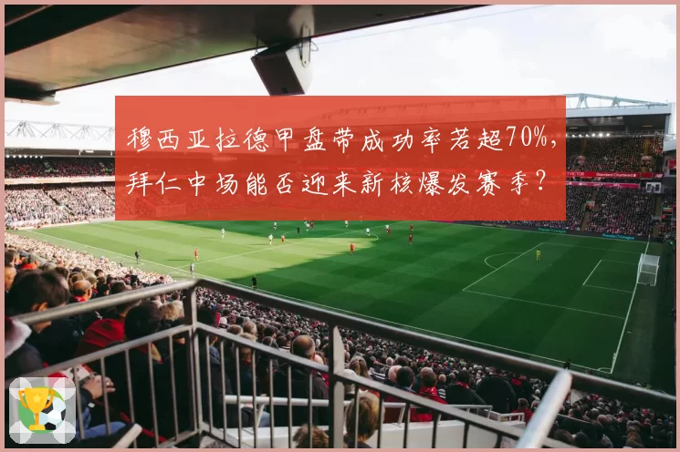 穆西亚拉德甲盘带成功率若超70%，拜仁中场能否迎来新核爆发赛季？